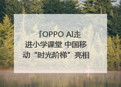 OPPO AI走进小学课堂 中国移动“时光阶梯”亮相成都｜早报
