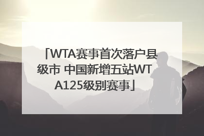 WTA赛事首次落户县级市 中国新增五站WTA125级别赛事